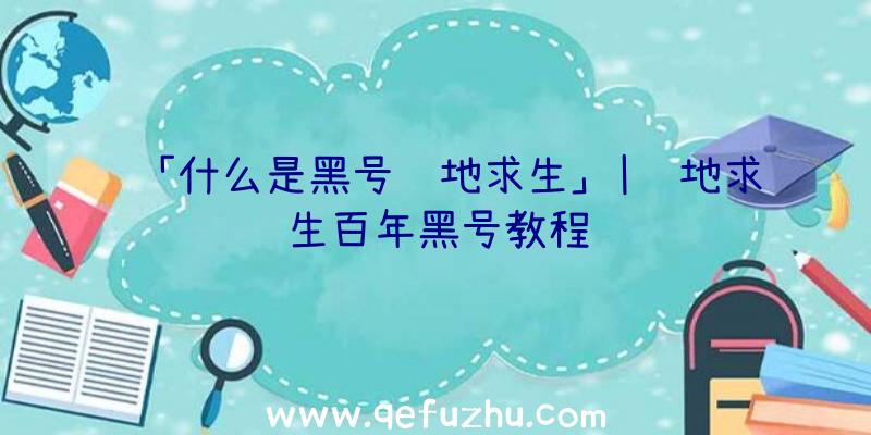 「什么是黑号绝地求生」|绝地求生百年黑号教程